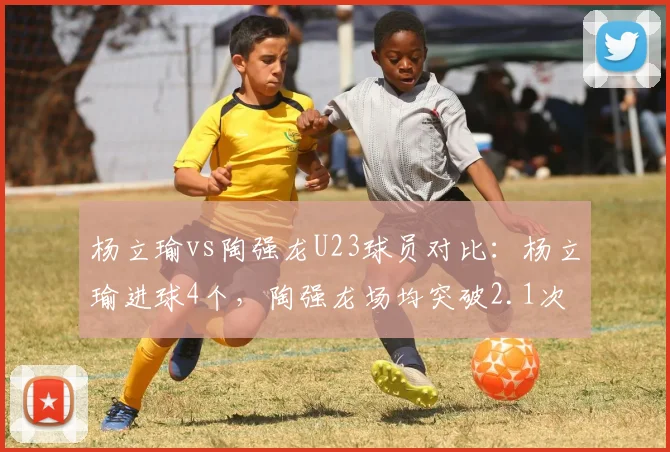 杨立瑜vs陶强龙U23球员对比：杨立瑜进球4个，陶强龙场均突破2.1次