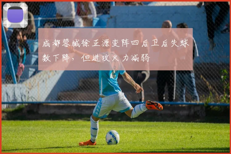 成都蓉城徐正源变阵四后卫后失球数下降，但进攻火力减弱